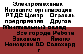 Электромеханик › Название организации ­ РТДС Центр › Отрасль предприятия ­ Другое › Минимальный оклад ­ 40 000 - Все города Работа » Вакансии   . Ямало-Ненецкий АО,Салехард г.